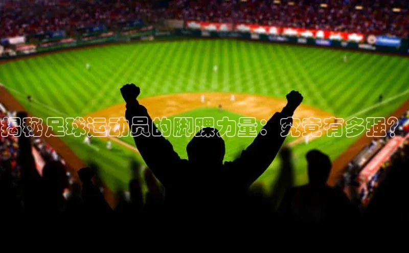 南宫体育百度取证揭秘足球运动员的脚踝力量：究竟有多强？