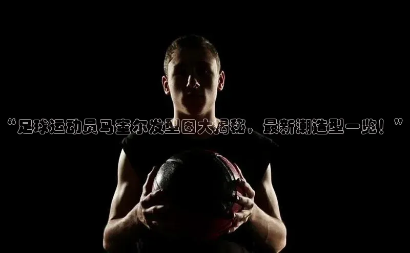 南宫28NG相信品牌力量滴滴出行“足球运动员马奎尔发型图大揭秘，最新潮造型一览！”