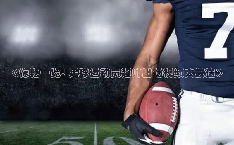 南宫·NG28在线登录百度手机助手《惊艳一览! 足球运动员超帅出场视频大放送》