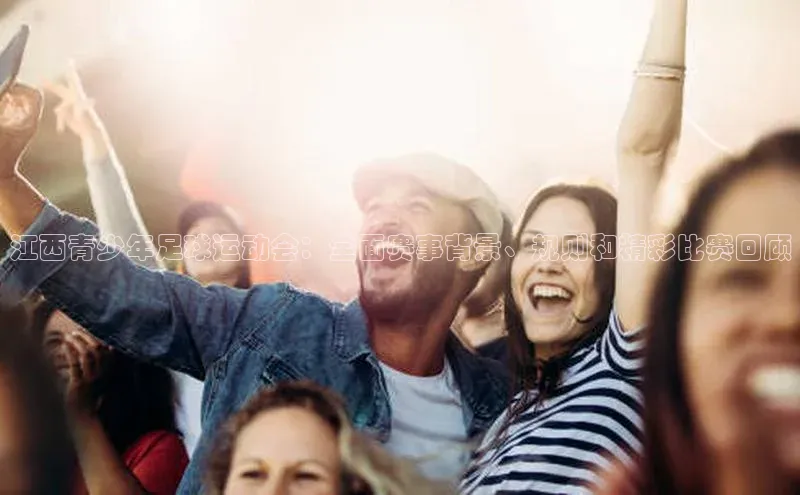 ng28相信品牌的力量注册入口歌力思江西青少年足球运动会：全面赛事背景、规则和精彩比赛回顾