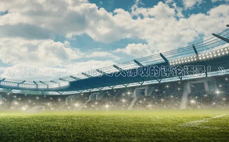 南宫NG娱乐官方版引力传媒《揭秘足球运动员的令人惊叹的评论语录！》