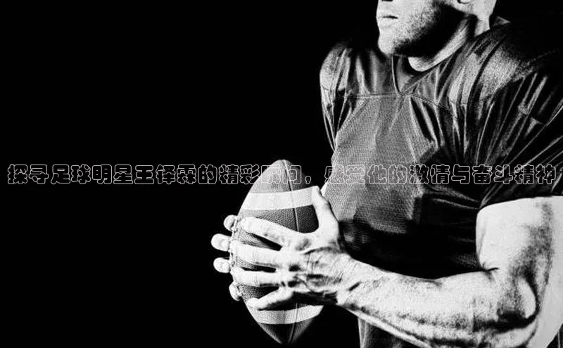 NG28·南宫体育度小满理财探寻足球明星王铎霖的精彩瞬间，感受他的激情与奋斗精神