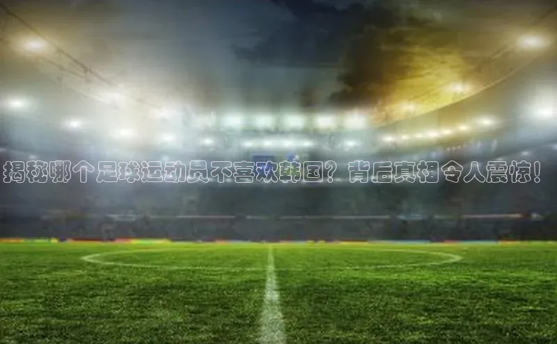ng28官网入口下载光魔科技揭秘哪个足球运动员不喜欢韩国？背后真相令人震惊！