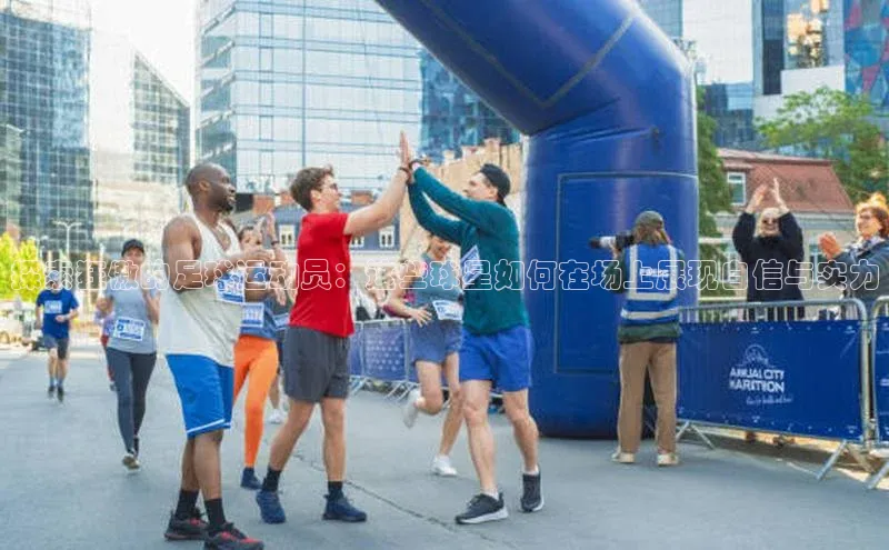 ng28苹果下载汉得信息探索狂傲的足球运动员：这些球星如何在场上展现自信与实力