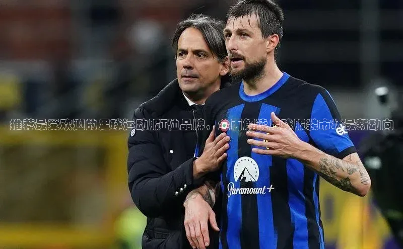 ng28相信品牌的力量登录入口天键股份推荐最受欢迎的足球运动服T恤品牌，全面解读足球服装市场最新动向