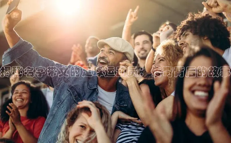 南宫28ng娱乐平台游戏特色荣信文化揭秘名字带文的足球运动员：传奇背后的故事