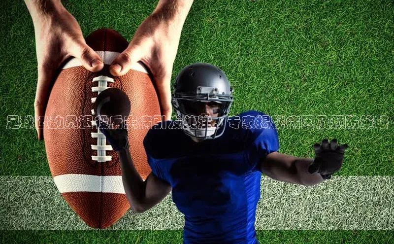 南宫app注册百度 H5足球运动员退役后患病引发关注，专家揭秘病因及预防策略