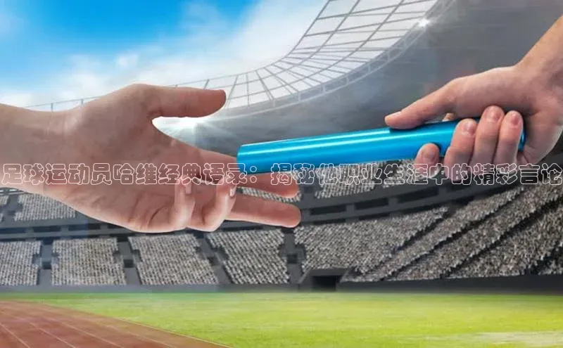 南宫体育百度取证足球运动员哈维经典语录：揭秘他职业生涯中的精彩言论