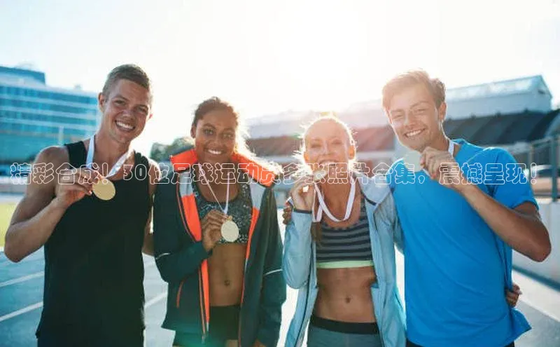 ng.666南宫娱乐官网下载华扬联众精彩合成！30位足球运动员多张照片合集，震撼呈现！