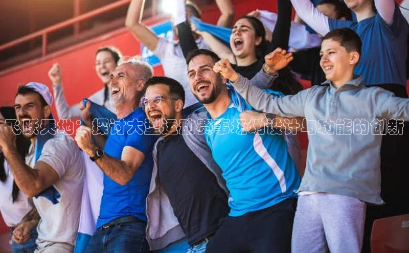 ng28官网入口注册华策影视飞跃天地：探讨大型运动赛事场地设计与功能的创新