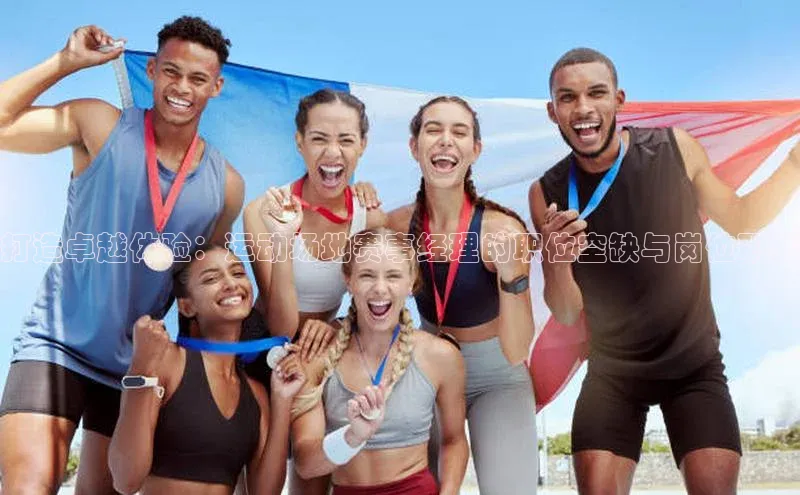 南宫·NG28在线登录轻美电器打造卓越体验：运动场地赛事经理的职位空缺与岗位职责