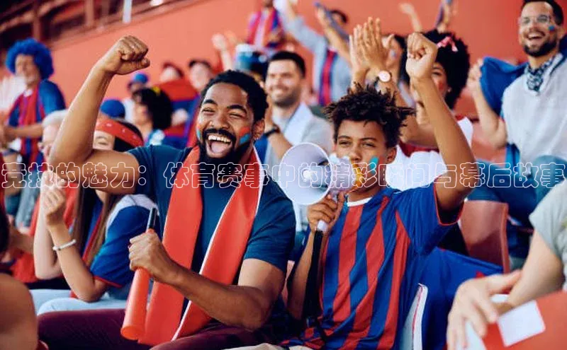竞技的魅力：体育赛事中的精彩瞬间与幕后故事