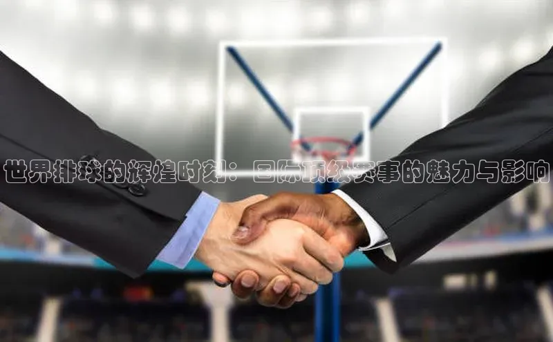 世界排球的辉煌时刻：国际顶级赛事的魅力与影响