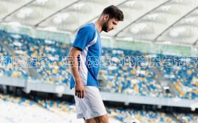动感旋律：运动赛事中的音乐与节奏