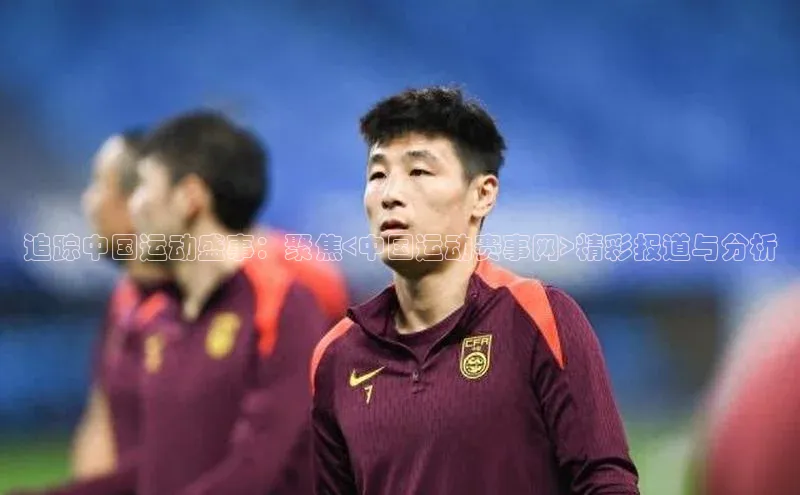 追踪中国运动盛事：聚焦<中国运动赛事网>精彩报道与分析