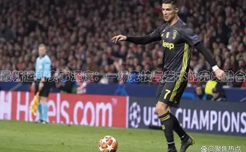 最新运动赛事深度：一场竞技与艺术的完美融合