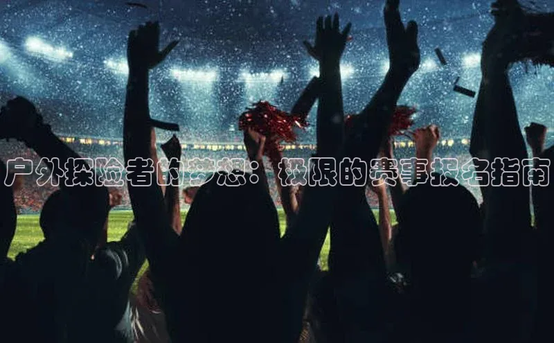 户外探险者的梦想：极限的赛事报名指南