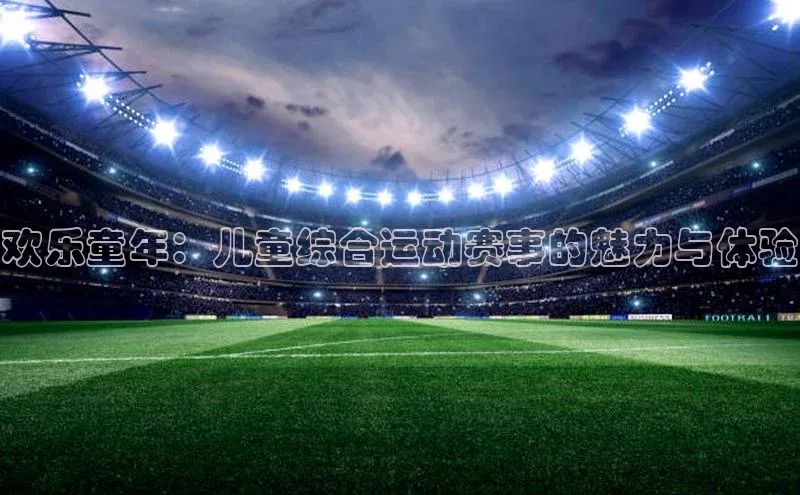 欢乐童年：儿童综合运动赛事的魅力与体验