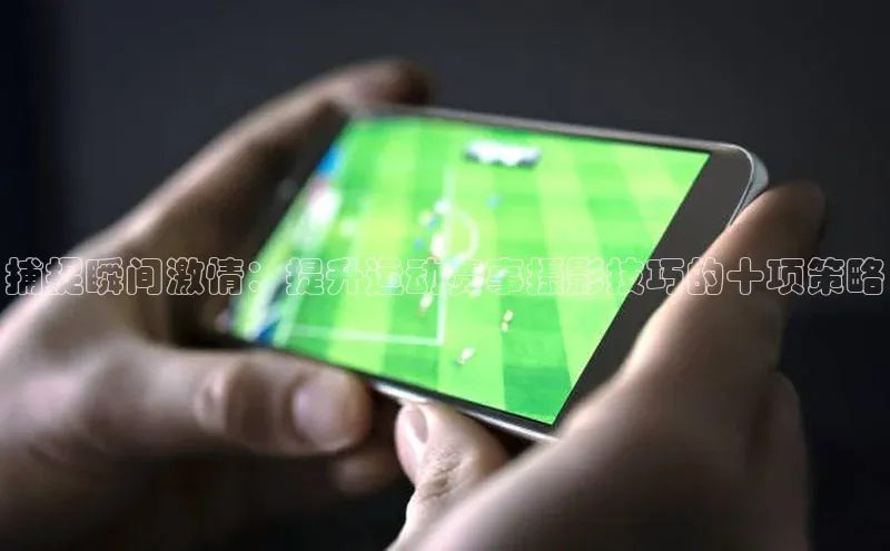 捕捉瞬间激情：提升运动赛事摄影技巧的十项策略