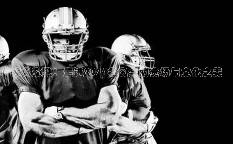 冰火交融：走进2024冬奥会的赛场与文化之美