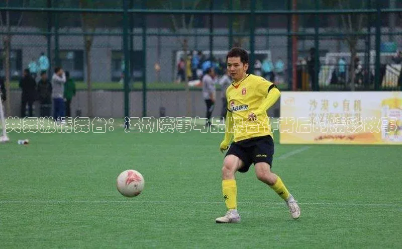 共舞激情舞台：运动赛事与品牌合作背后的精彩故事