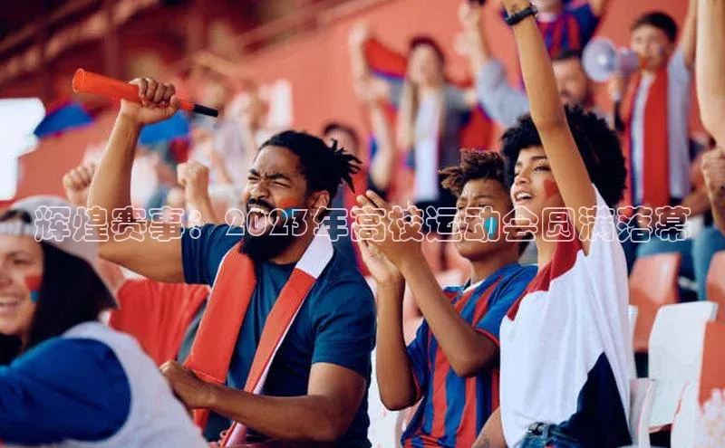 辉煌赛事：2023年高校运动会圆满落幕