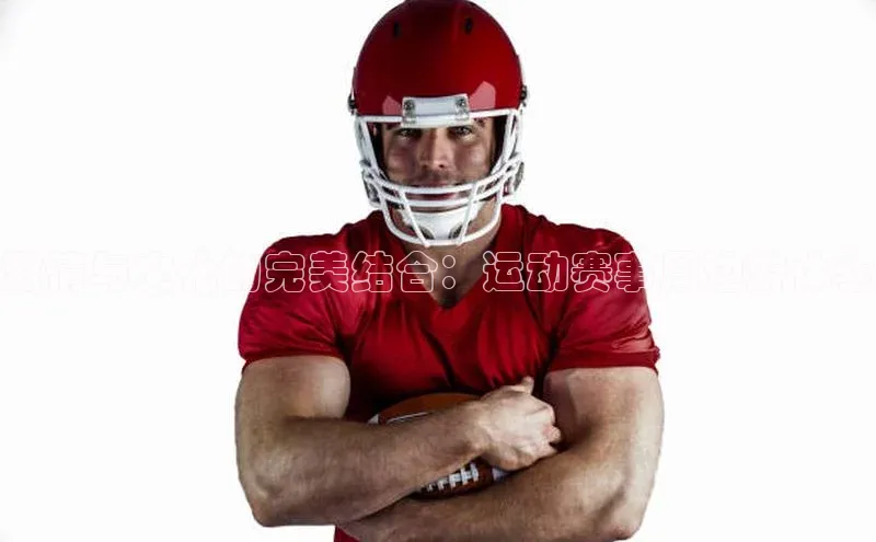 激情与文化的完美结合：运动赛事周边游体验