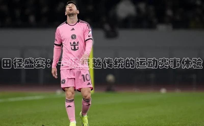 田径盛宴：一场超越传统的运动赛事体验