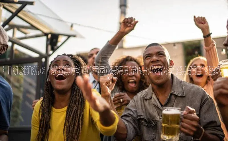 引领潮流：聚焦定向运动赛事的专业化组织策略探讨