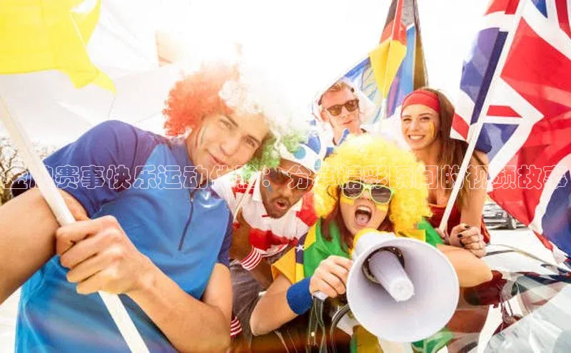 金牌赛事快乐运动体验：分享精彩瞬间的视频故事