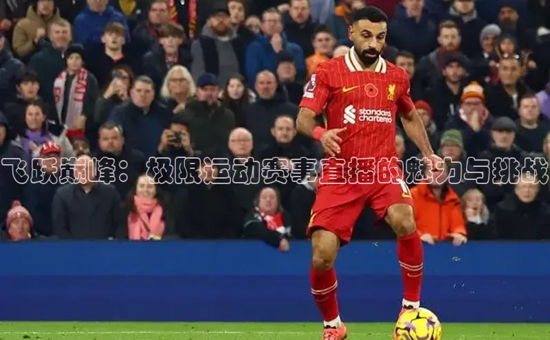 飞跃巅峰：极限运动赛事直播的魅力与挑战