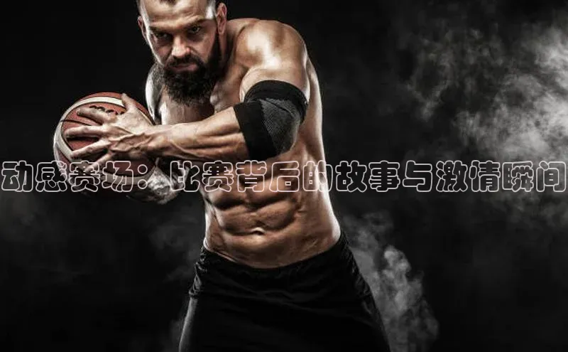 动感赛场：比赛背后的故事与激情瞬间