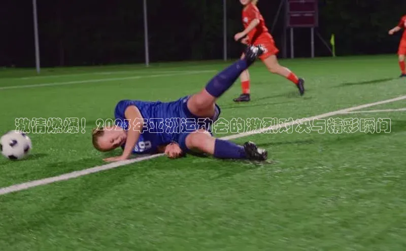 激情燃爆！2023年亚洲运动会的激烈对决与精彩瞬间