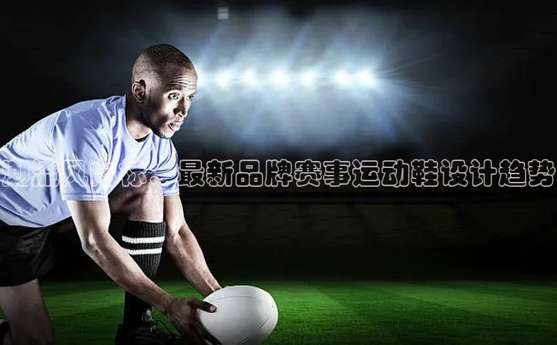 潮流风向标：最新品牌赛事运动鞋设计趋势