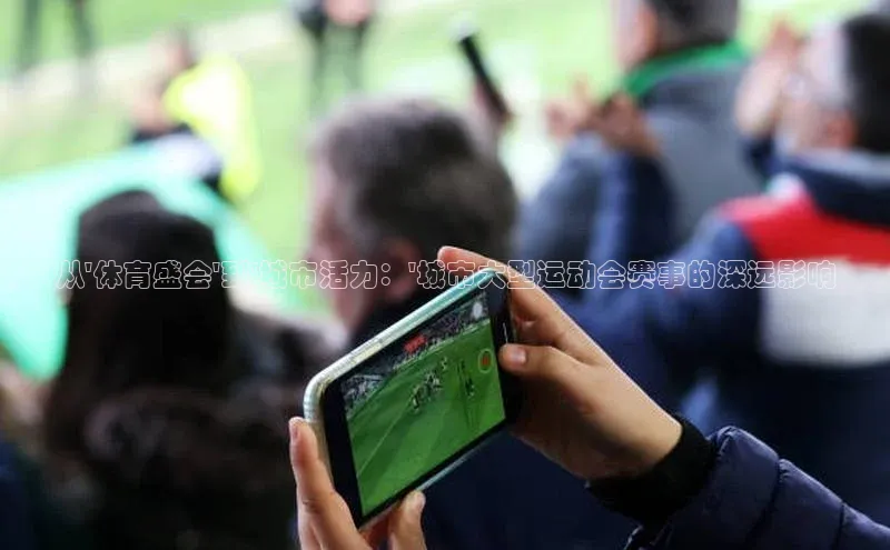 从\'体育盛会\'到\'城市活力：\'城市大型运动会赛事的深远影响