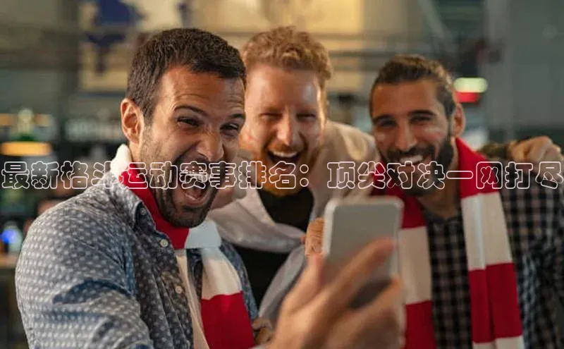 最新格斗运动赛事排名：顶尖对决一网打尽