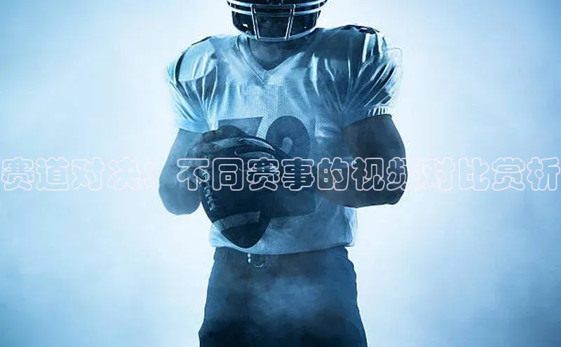 赛道对决：不同赛事的视频对比赏析