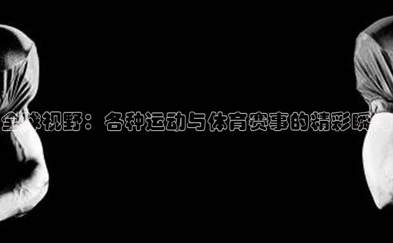 全球视野：各种运动与体育赛事的精彩瞬间