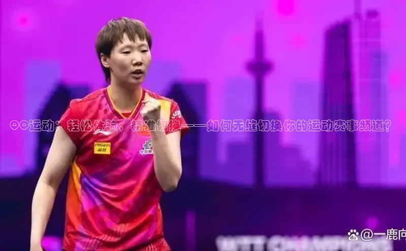 QQ运动：轻松体验，精准切换——如何无缝切换你的运动赛事频道？