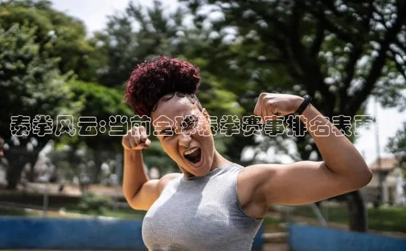 泰拳风云:当前全球泰拳赛事排名表更新